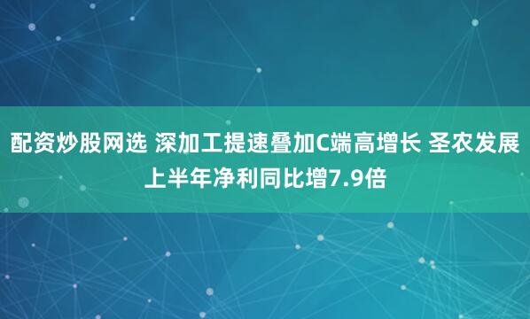 配资炒股网选 深加工提速叠加C端高增长 圣农发展上半年净利同比增7.9倍