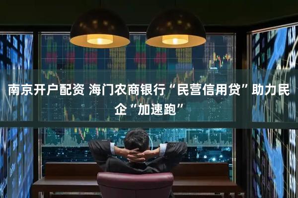 南京开户配资 海门农商银行“民营信用贷”助力民企“加速跑”