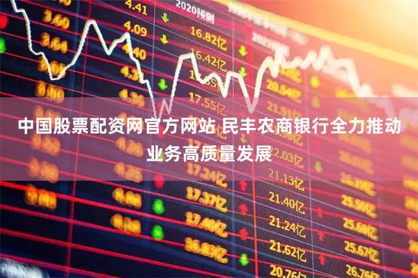 中国股票配资网官方网站 民丰农商银行全力推动业务高质量发展