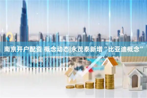 南京开户配资 概念动态|永茂泰新增“比亚迪概念”