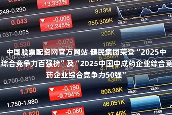 中国股票配资网官方网站 健民集团荣登“2025中国医药工业综合竞争力百强榜”及“2025中国中成药企业综合竞争力50强”