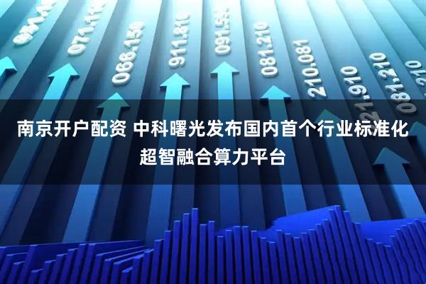 南京开户配资 中科曙光发布国内首个行业标准化超智融合算力平台