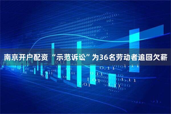南京开户配资 “示范诉讼”为36名劳动者追回欠薪