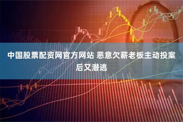 中国股票配资网官方网站 恶意欠薪老板主动投案后又潜逃