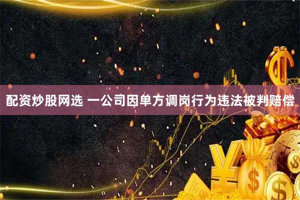 配资炒股网选 一公司因单方调岗行为违法被判赔偿