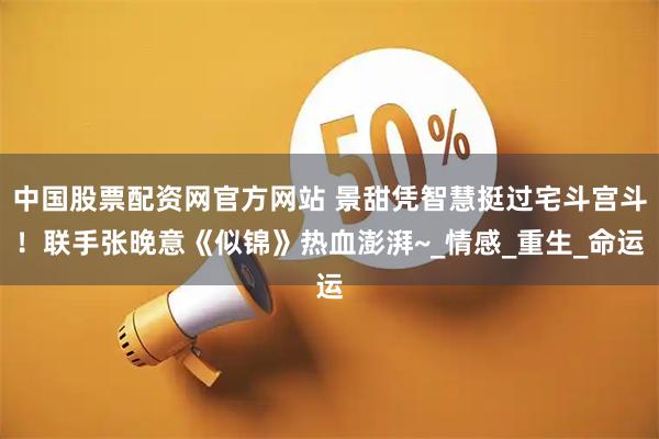 中国股票配资网官方网站 景甜凭智慧挺过宅斗宫斗！联手张晚意《似锦》热血澎湃~_情感_重生_命运