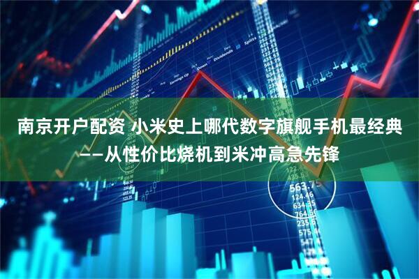 南京开户配资 小米史上哪代数字旗舰手机最经典——从性价比烧机到米冲高急先锋