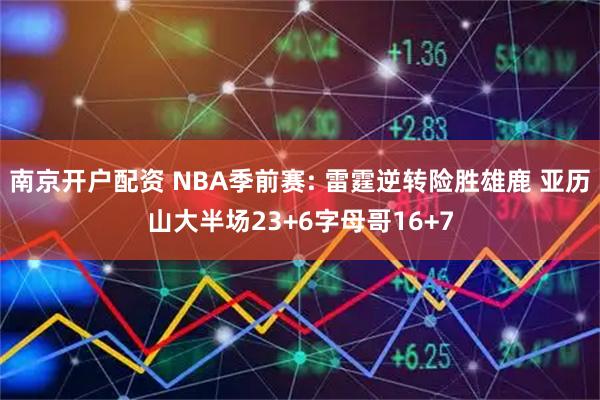 南京开户配资 NBA季前赛: 雷霆逆转险胜雄鹿 亚历山大半场23+6字母哥16+7