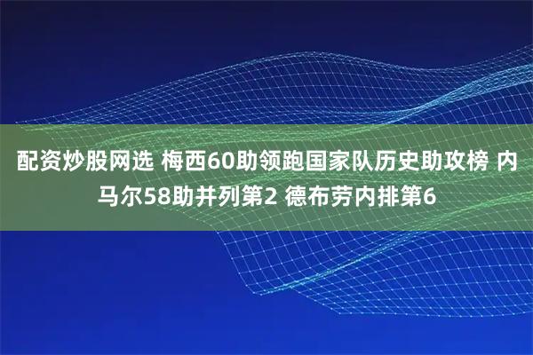 配资炒股网选 梅西60助领跑国家队历史助攻榜 内马尔58助并列第2 德布劳内排第6