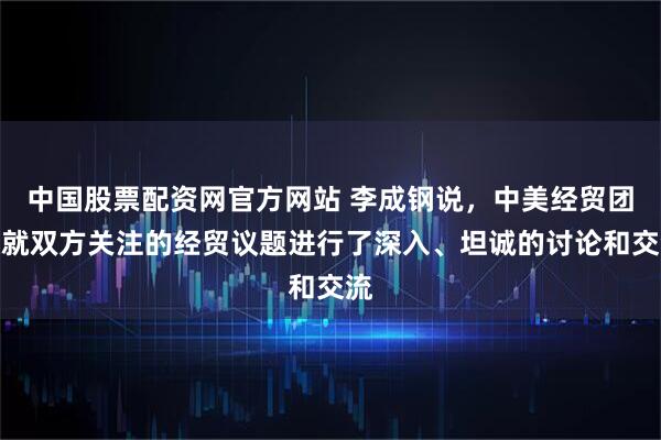 中国股票配资网官方网站 李成钢说,中美经贸团队就双方关注的经贸议题进行了深入、坦诚的讨论和交流