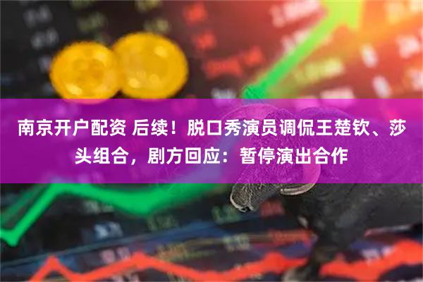 南京开户配资 后续!脱口秀演员调侃王楚钦、莎头组合,剧方回应:暂停演出合作
