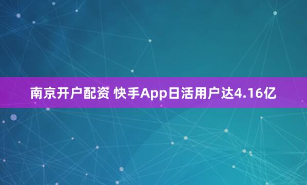 南京开户配资 快手App日活用户达4.16亿