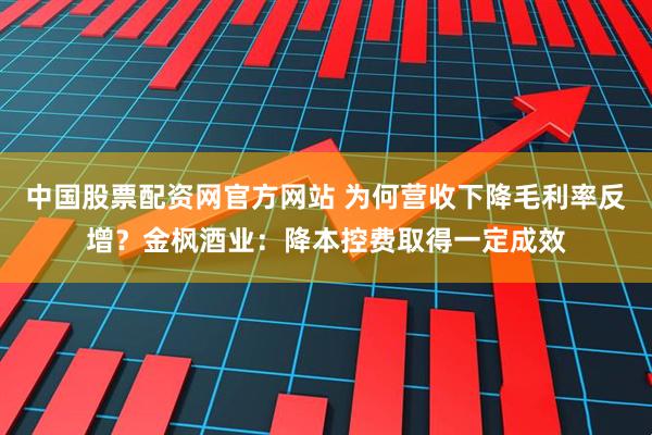 中国股票配资网官方网站 为何营收下降毛利率反增?金枫酒业:降本控费取得一定成效