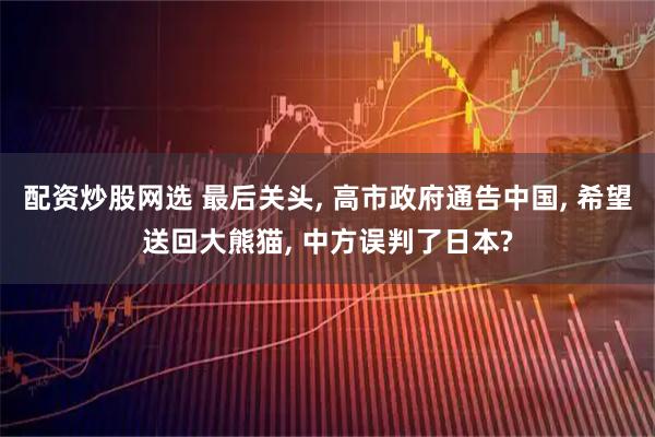 配资炒股网选 最后关头, 高市政府通告中国, 希望送回大熊猫, 中方误判了日本?
