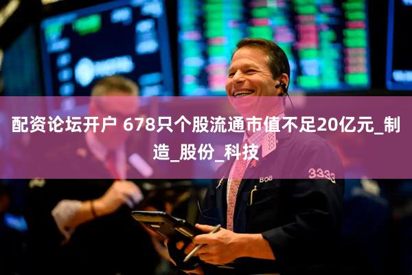 配资论坛开户 678只个股流通市值不足20亿元_制造_股份_科技