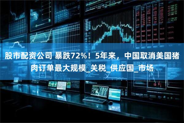 股市配资公司 暴跌72%！5年来，中国取消美国猪肉订单最大规模_关税_供应国_市场