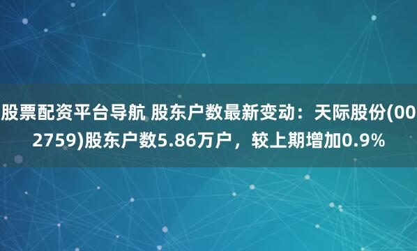 股票配资平台导航 股东户数最新变动：天际股份(002759)股东户数5.86万户，较上期增加0.9%