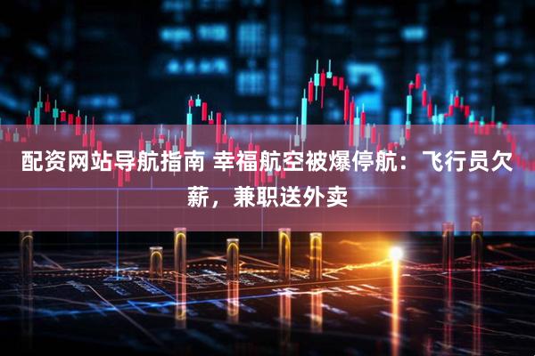 配资网站导航指南 幸福航空被爆停航：飞行员欠薪，兼职送外卖