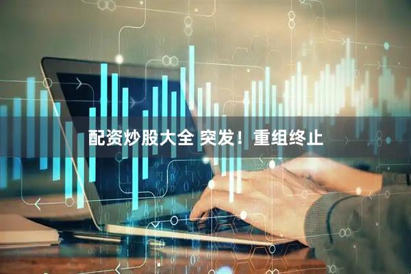 配资炒股大全 突发！重组终止