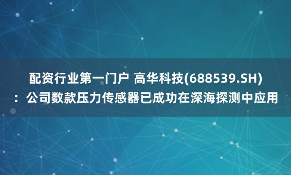 配资行业第一门户 高华科技(688539.SH)：公司数款压力传感器已成功在深海探测中应用