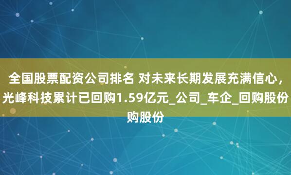 全国股票配资公司排名 对未来长期发展充满信心，光峰科技累计已回购1.59亿元_公司_车企_回购股份