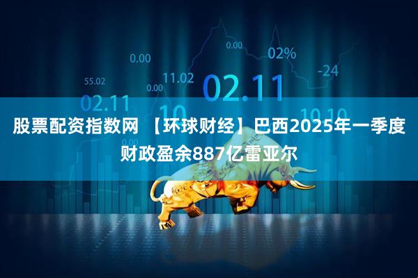股票配资指数网 【环球财经】巴西2025年一季度财政盈余887亿雷亚尔