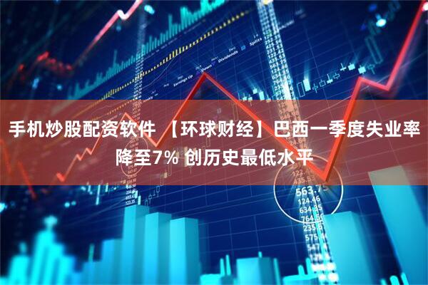 手机炒股配资软件 【环球财经】巴西一季度失业率降至7% 创历史最低水平