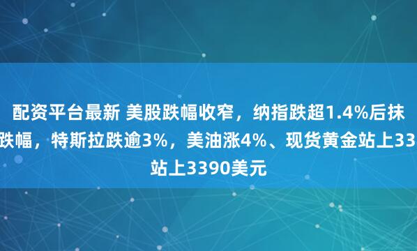 配资平台最新 美股跌幅收窄，纳指跌超1.4%后抹平过半跌幅，特斯拉跌逾3%，美油涨4%、现货黄金站上3390美元