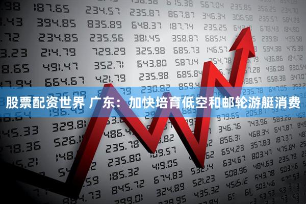 股票配资世界 广东：加快培育低空和邮轮游艇消费