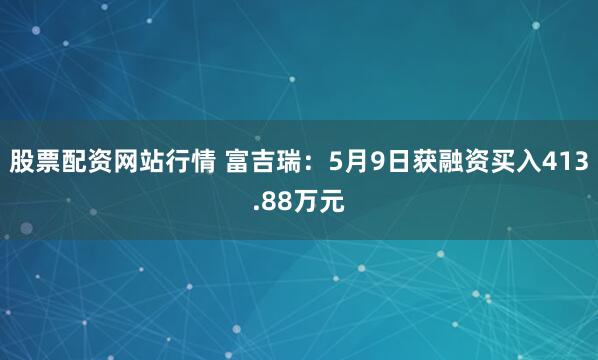 股票配资网站行情 富吉瑞：5月9日获融资买入413.88万元