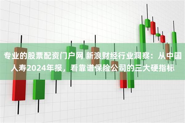 专业的股票配资门户网 新浪财经行业洞察：从中国人寿2024年报，看靠谱保险公司的三大硬指标