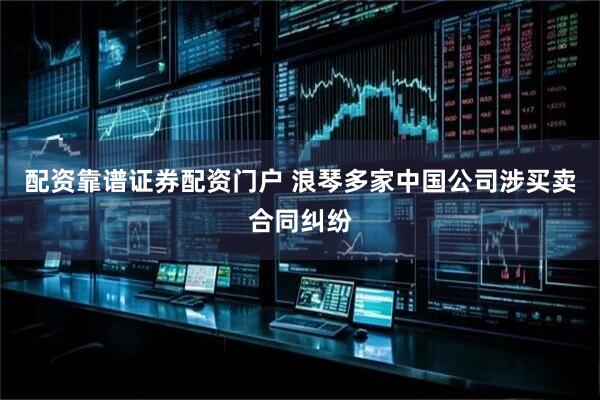 配资靠谱证券配资门户 浪琴多家中国公司涉买卖合同纠纷