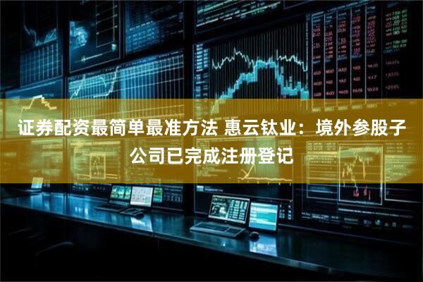 证券配资最简单最准方法 惠云钛业：境外参股子公司已完成注册登记