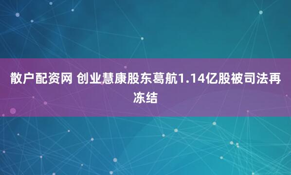 散户配资网 创业慧康股东葛航1.14亿股被司法再冻结