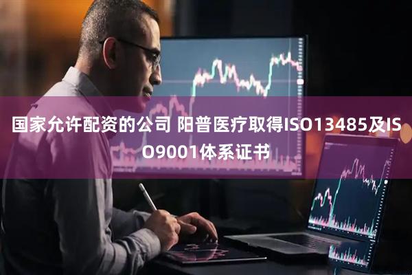 国家允许配资的公司 阳普医疗取得ISO13485及ISO9001体系证书