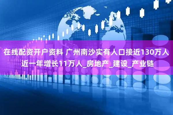 在线配资开户资料 广州南沙实有人口接近130万人 近一年增长11万人_房地产_建设_产业链