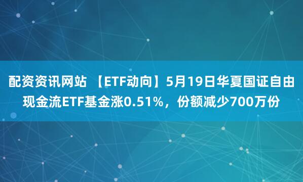 配资资讯网站 【ETF动向】5月19日华夏国证自由现金流ETF基金涨0.51%，份额减少700万份
