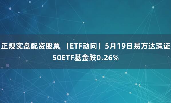 正规实盘配资股票 【ETF动向】5月19日易方达深证50ETF基金跌0.26%