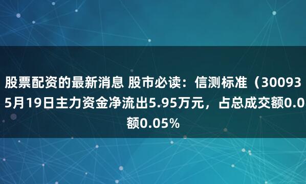 股票配资的最新消息 股市必读：信测标准（300938）5月19日主力资金净流出5.95万元，占总成交额0.05%