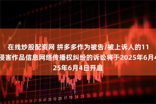 在线炒股配资网 拼多多作为被告/被上诉人的11起涉及侵害作品信息网络传播权纠纷的诉讼将于2025年6月4日开庭