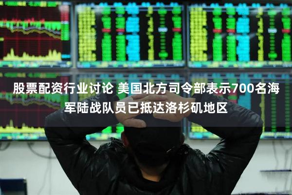 股票配资行业讨论 美国北方司令部表示700名海军陆战队员已抵达洛杉矶地区