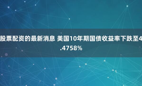 股票配资的最新消息 美国10年期国债收益率下跌至4.4758%