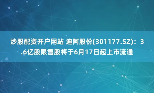 炒股配资开户网站 迪阿股份(301177.SZ)：3.6亿股限售股将于6月17日起上市流通