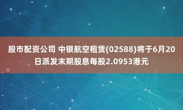 股市配资公司 中银航空租赁(02588)将于6月20日派发末期股息每股2.0953港元