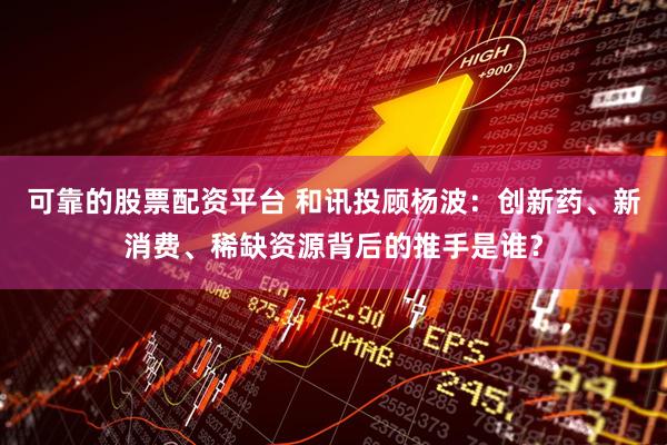 可靠的股票配资平台 和讯投顾杨波：创新药、新消费、稀缺资源背后的推手是谁？