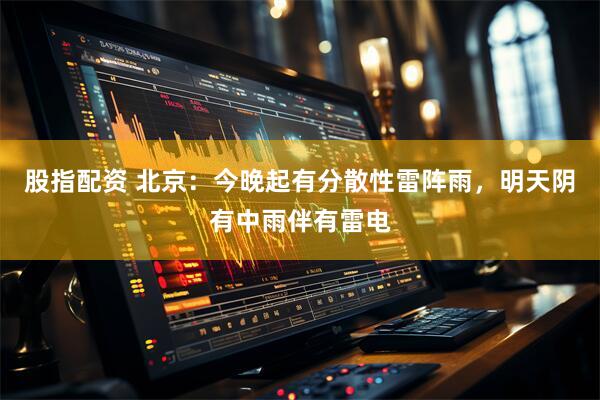 股指配资 北京：今晚起有分散性雷阵雨，明天阴有中雨伴有雷电