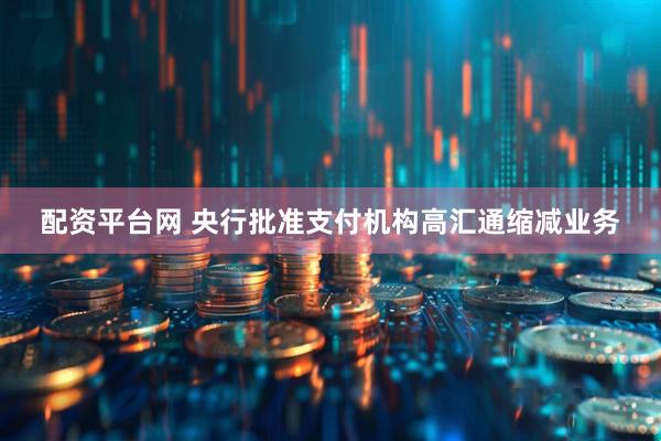 配资平台网 央行批准支付机构高汇通缩减业务