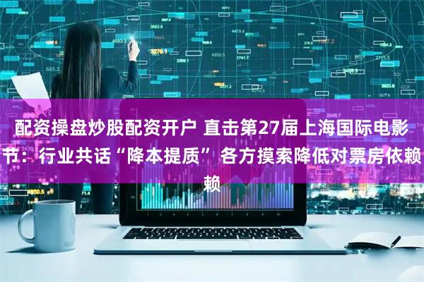 配资操盘炒股配资开户 直击第27届上海国际电影节：行业共话“降本提质” 各方摸索降低对票房依赖