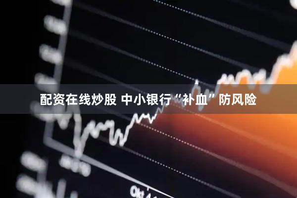 配资在线炒股 中小银行“补血”防风险