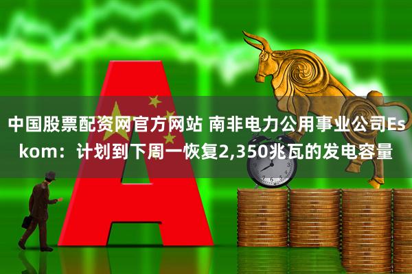 中国股票配资网官方网站 南非电力公用事业公司Eskom：计划到下周一恢复2,350兆瓦的发电容量